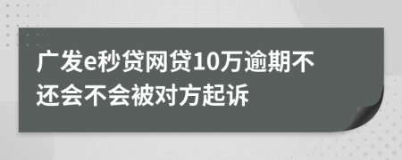 广发e秒贷网贷10万逾期不还会不会被对方起诉