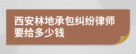 西安林地承包纠纷律师要给多少钱