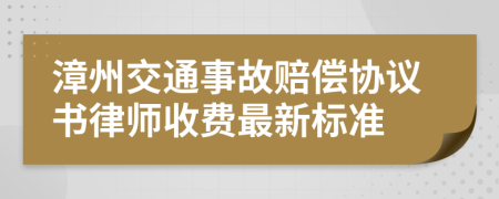 漳州交通事故赔偿协议书律师收费最新标准