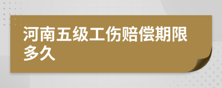 河南五级工伤赔偿期限多久