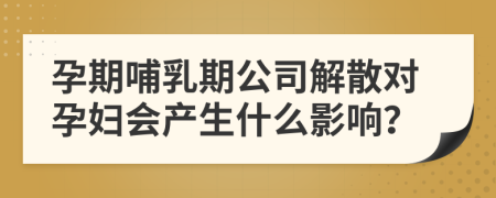 孕期哺乳期公司解散对孕妇会产生什么影响？