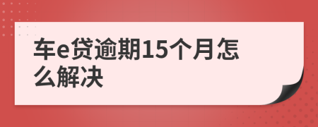 车e贷逾期15个月怎么解决