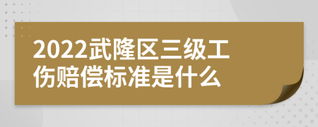 2022武隆区三级工伤赔偿标准是什么