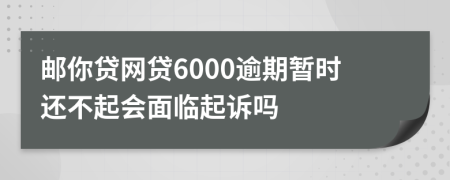 邮你贷网贷6000逾期暂时还不起会面临起诉吗