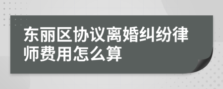 东丽区协议离婚纠纷律师费用怎么算