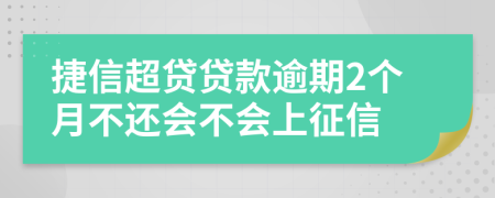 捷信超贷贷款逾期2个月不还会不会上征信