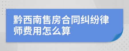 黔西南售房合同纠纷律师费用怎么算