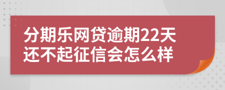 分期乐网贷逾期22天还不起征信会怎么样