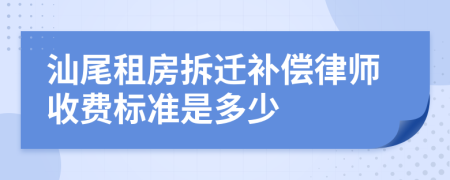 汕尾租房拆迁补偿律师收费标准是多少