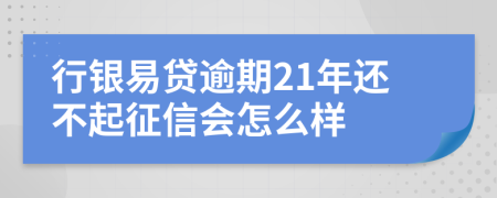 行银易贷逾期21年还不起征信会怎么样