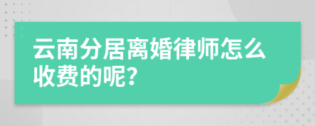 云南分居离婚律师怎么收费的呢？