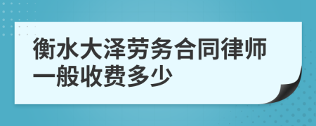 衡水大泽劳务合同律师一般收费多少