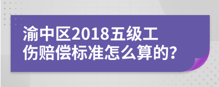 渝中区2018五级工伤赔偿标准怎么算的？