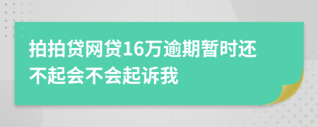 拍拍贷网贷16万逾期暂时还不起会不会起诉我