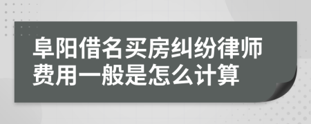 阜阳借名买房纠纷律师费用一般是怎么计算