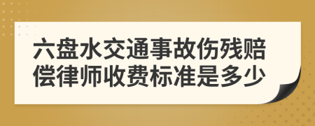 六盘水交通事故伤残赔偿律师收费标准是多少