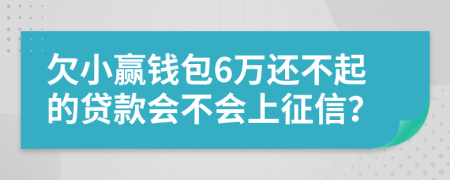 欠小赢钱包6万还不起的贷款会不会上征信？