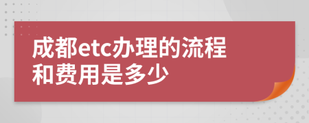 成都etc办理的流程和费用是多少