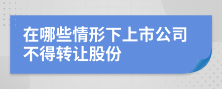 在哪些情形下上市公司不得转让股份