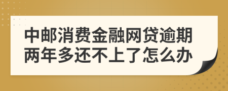 中邮消费金融网贷逾期两年多还不上了怎么办