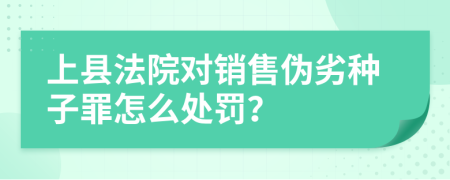 上县法院对销售伪劣种子罪怎么处罚？