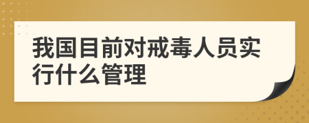 我国目前对戒毒人员实行什么管理