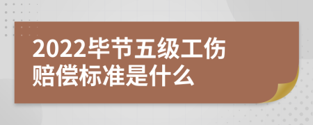 2022毕节五级工伤赔偿标准是什么