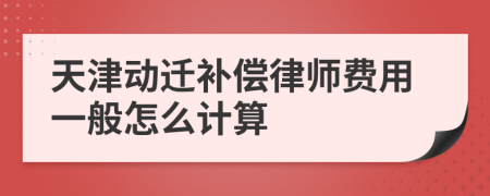 天津动迁补偿律师费用一般怎么计算