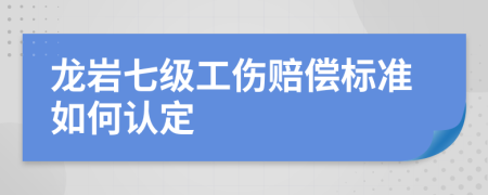 龙岩七级工伤赔偿标准如何认定