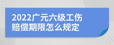 2022广元六级工伤赔偿期限怎么规定