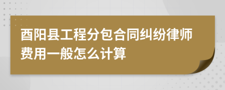 酉阳县工程分包合同纠纷律师费用一般怎么计算