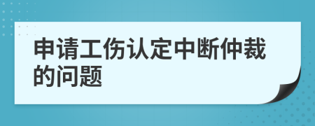 申请工伤认定中断仲裁的问题