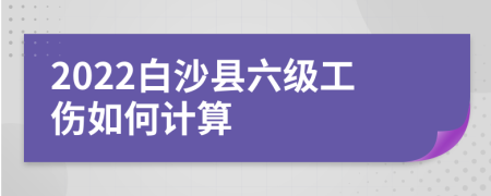 2022白沙县六级工伤如何计算