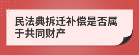 民法典拆迁补偿是否属于共同财产