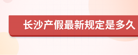 长沙产假最新规定是多久