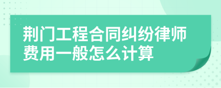 荆门工程合同纠纷律师费用一般怎么计算