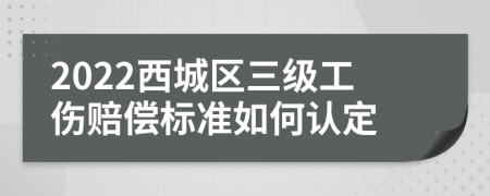 2022西城区三级工伤赔偿标准如何认定