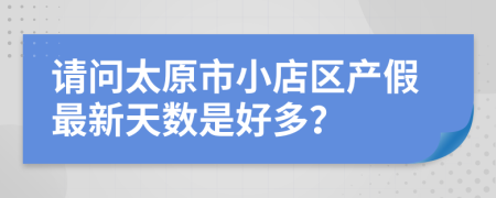 请问太原市小店区产假最新天数是好多？