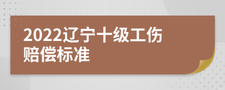 2022辽宁十级工伤赔偿标准