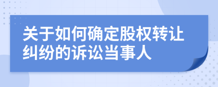 关于如何确定股权转让纠纷的诉讼当事人