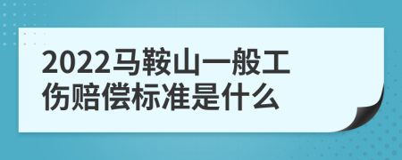 2022马鞍山一般工伤赔偿标准是什么