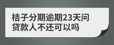 桔子分期逾期23天问贷款人不还可以吗