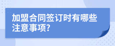 加盟合同签订时有哪些注意事项?