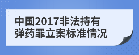 中国2017非法持有弹药罪立案标准情况