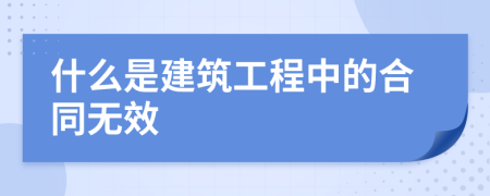 什么是建筑工程中的合同无效