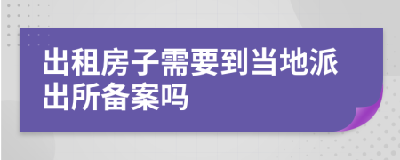 出租房子需要到当地派出所备案吗