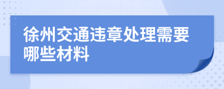 徐州交通违章处理需要哪些材料