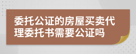 委托公证的房屋买卖代理委托书需要公证吗