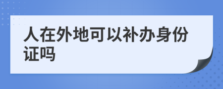 人在外地可以补办身份证吗