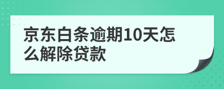 京东白条逾期10天怎么解除贷款